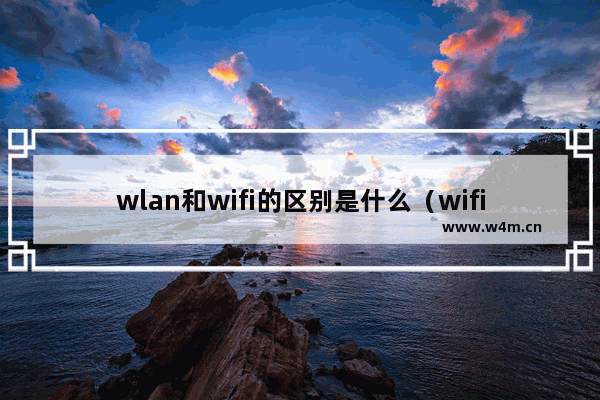 wlan和wifi的区别是什么（wifi和wlan哪个好用）