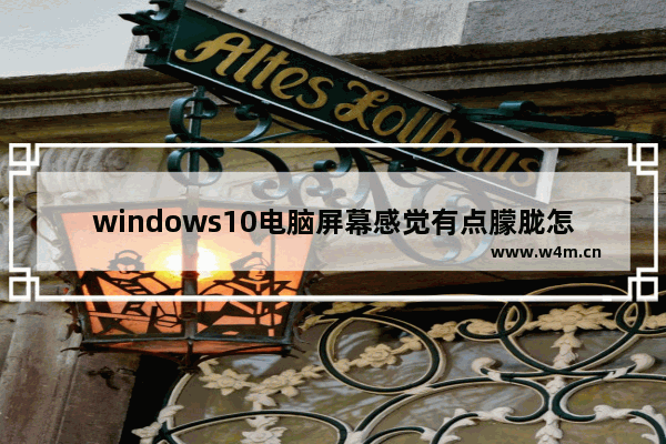 windows10电脑屏幕感觉有点朦胧怎么办 windows10电脑屏幕感觉有点朦胧解决办法