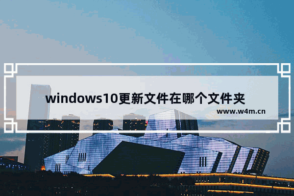 windows10更新文件在哪个文件夹 windows10更新文件位置介绍