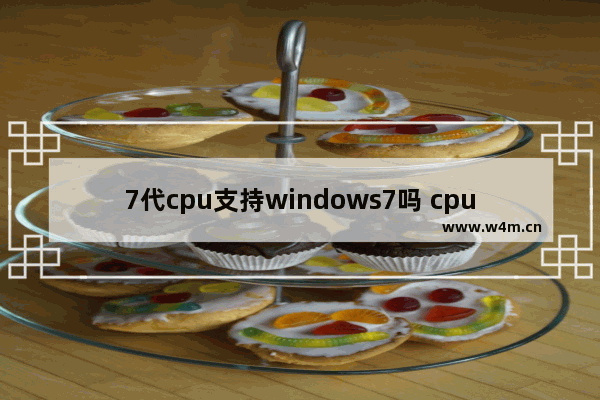 7代cpu支持windows7吗 cpu7代能装windows7吗