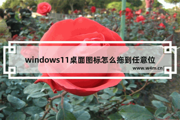 windows11桌面图标怎么拖到任意位置 windows11桌面图标拖到任意位置方法