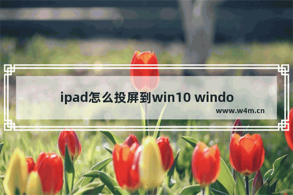 ipad怎么投屏到win10 windows10投屏技巧