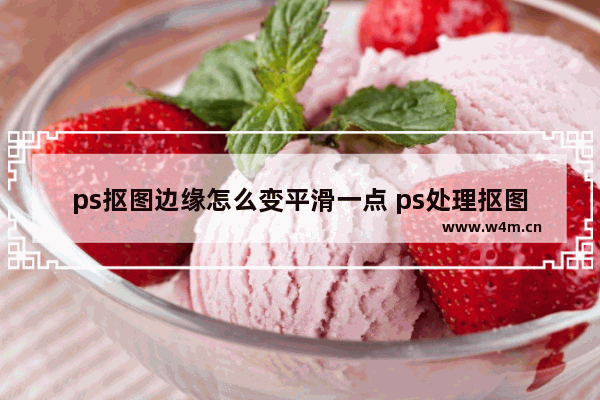 ps抠图边缘怎么变平滑一点 ps处理抠图边缘的技巧