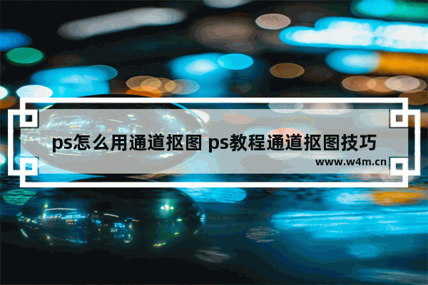 ps怎么用通道抠图 ps教程通道抠图技巧