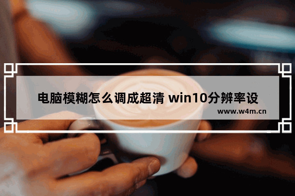 电脑模糊怎么调成超清 win10分辨率设置步骤