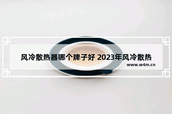 风冷散热器哪个牌子好 2023年风冷散热器排行