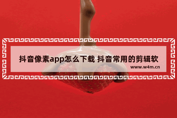 抖音像素app怎么下载 抖音常用的剪辑软件推荐