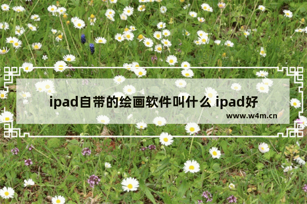 ipad自带的绘画软件叫什么 ipad好用的绘画软件介绍