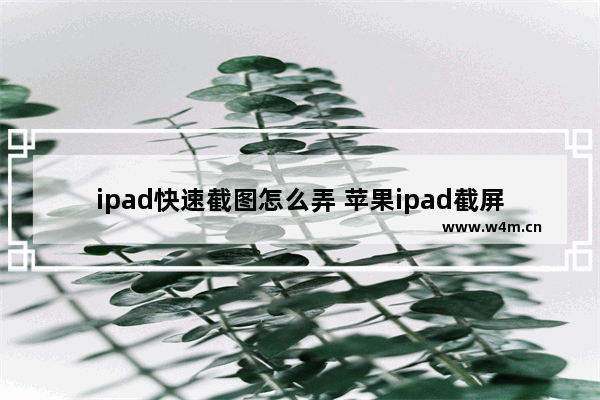 ipad快速截图怎么弄 苹果ipad截屏的五种方法