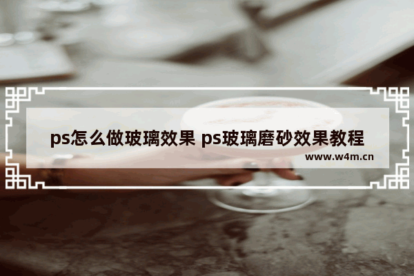 ps怎么做玻璃效果 ps玻璃磨砂效果教程