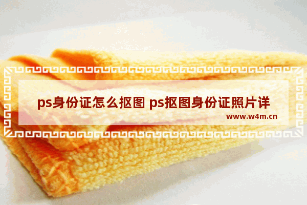 ps身份证怎么抠图 ps抠图身份证照片详细步骤