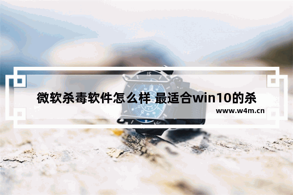 微软杀毒软件怎么样 最适合win10的杀毒软件推荐