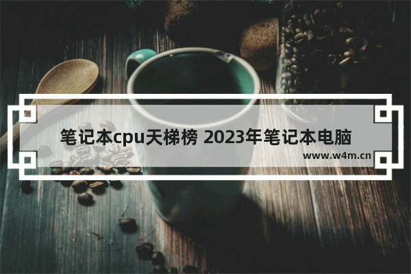 笔记本cpu天梯榜 2023年笔记本电脑最强cpu