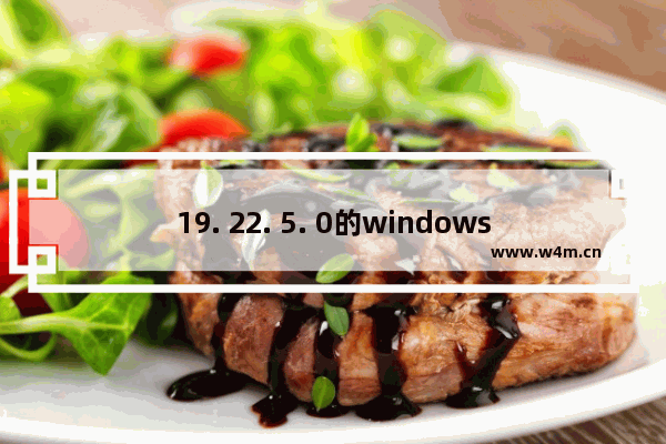 19. 22. 5. 0的windows10更新了什么