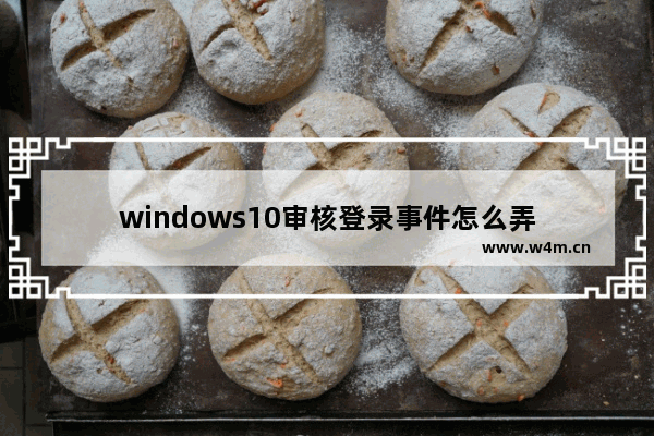 windows10审核登录事件怎么弄