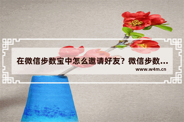 在微信步数宝中怎么邀请好友？微信步数宝邀请好友的方法说明