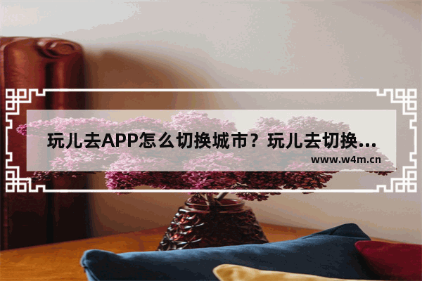 玩儿去APP怎么切换城市？玩儿去切换城市的方法说明