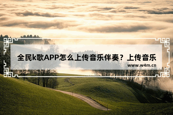 全民k歌APP怎么上传音乐伴奏？上传音乐伴奏的方法说明