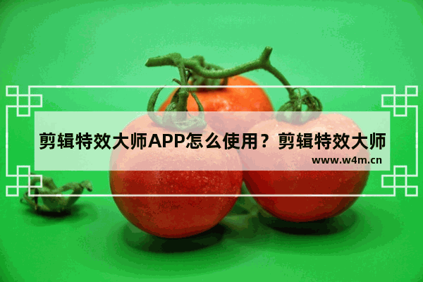 剪辑特效大师APP怎么使用？剪辑特效大师使用方法说明