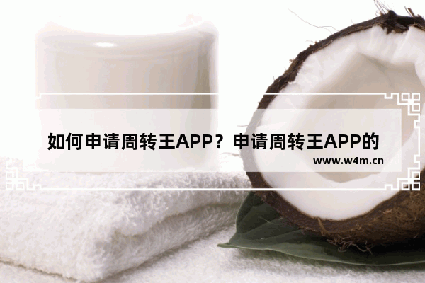 如何申请周转王APP？申请周转王APP的方法讲解