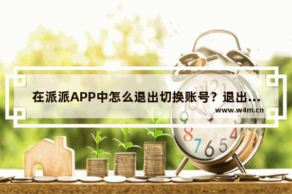 在派派APP中怎么退出切换账号？退出切换账号的流程一览