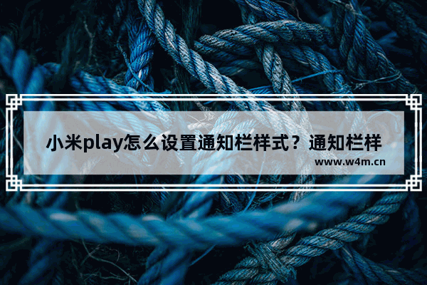 小米play怎么设置通知栏样式？通知栏样式设置方法讲解