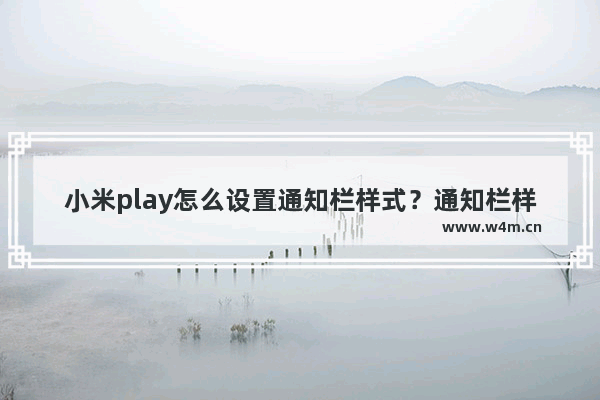 小米play怎么设置通知栏样式？通知栏样式的设置流程一览