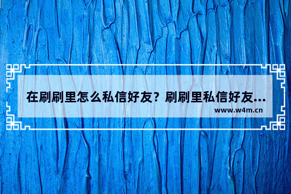 在刷刷里怎么私信好友？刷刷里私信好友的方法说明