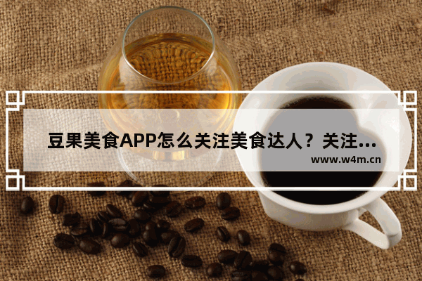 豆果美食APP怎么关注美食达人？关注美食达人的方法一览