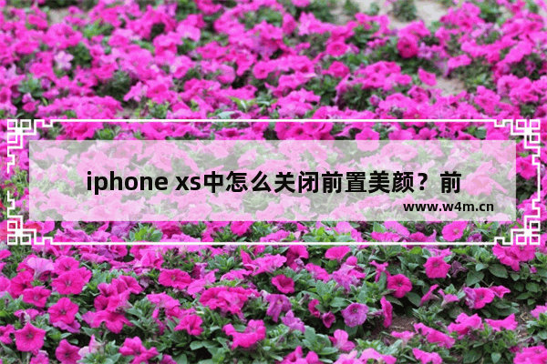 iphone xs中怎么关闭前置美颜？前置美颜关闭方法分享