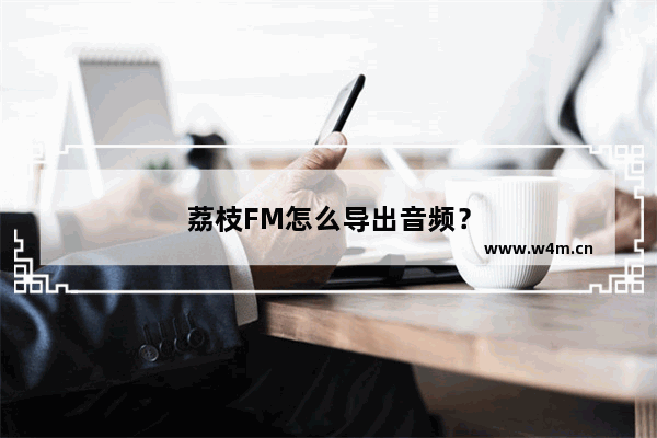 荔枝FM怎么导出音频？