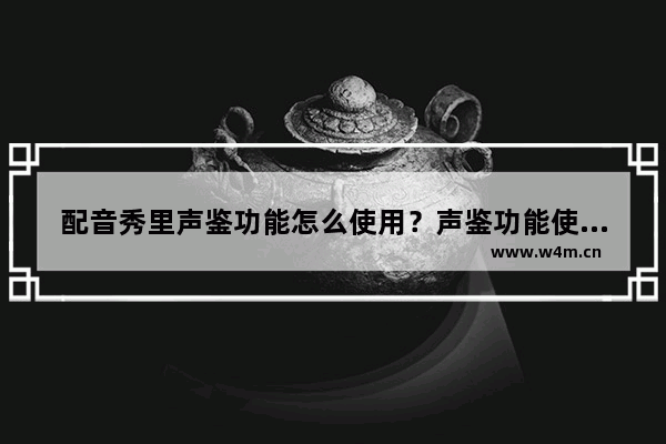 配音秀里声鉴功能怎么使用？声鉴功能使用方法说明