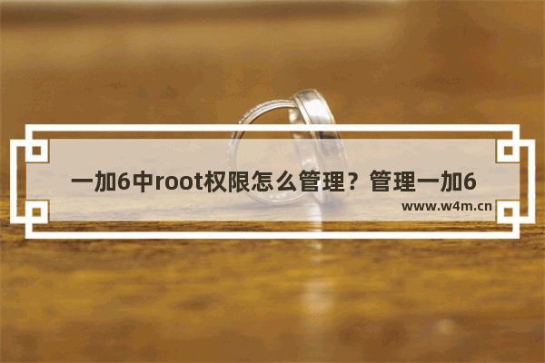 一加6中root权限怎么管理？管理一加6中root权限的方法说明