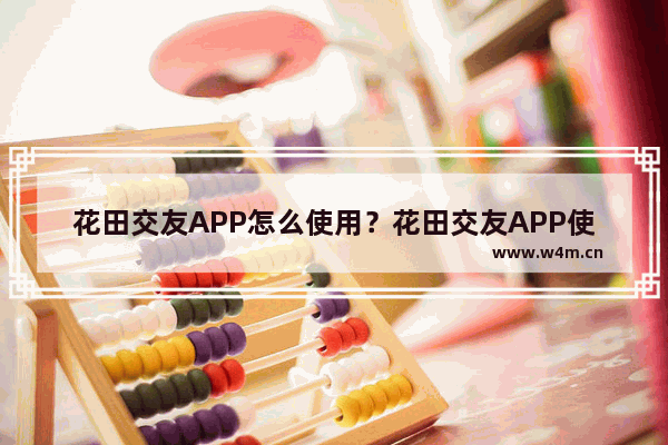 花田交友APP怎么使用？花田交友APP使用方法介绍