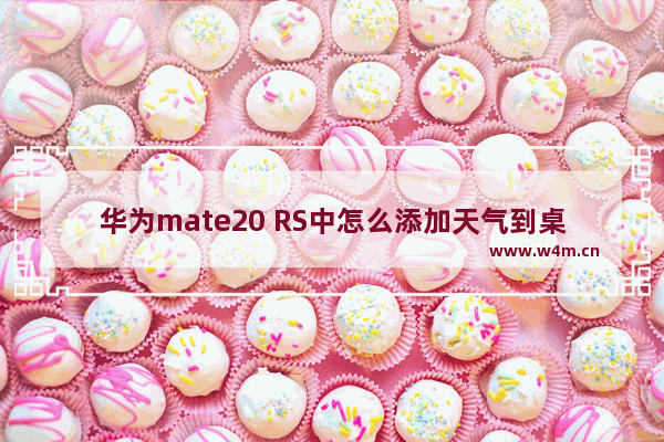 华为mate20 RS中怎么添加天气到桌面？添加天气到桌面的流程分享