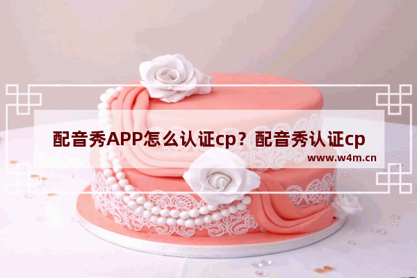 配音秀APP怎么认证cp？配音秀认证cp的流程一览