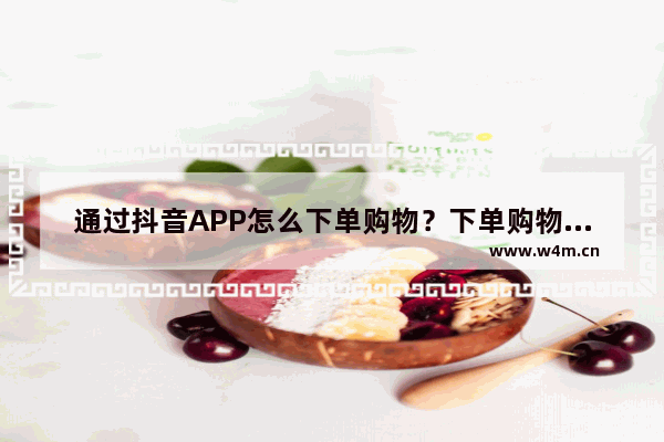 通过抖音APP怎么下单购物？下单购物的方法说明