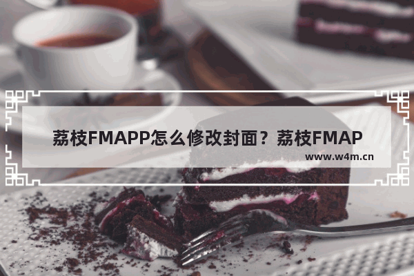 荔枝FMAPP怎么修改封面？荔枝FMAPP修改封面步骤一览