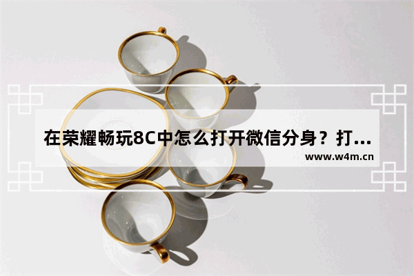 在荣耀畅玩8C中怎么打开微信分身？打开微信分身的方法讲解