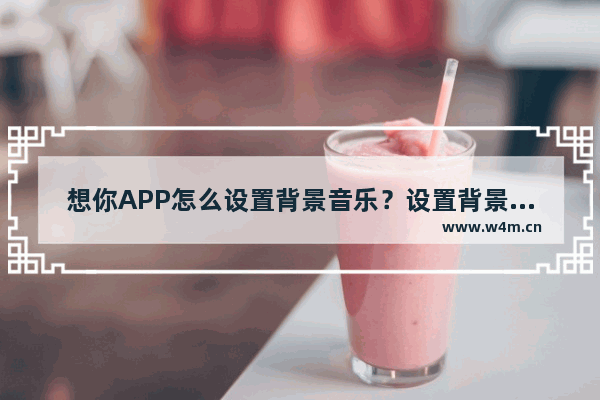 想你APP怎么设置背景音乐？设置背景音乐的流程一览