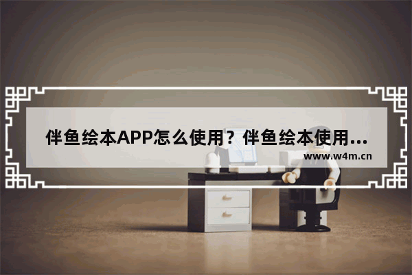 伴鱼绘本APP怎么使用？伴鱼绘本使用方法讲解