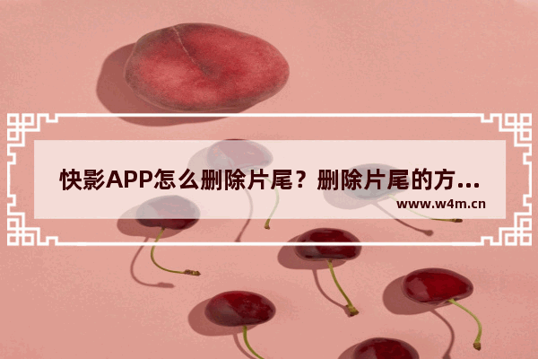 快影APP怎么删除片尾？删除片尾的方法分享