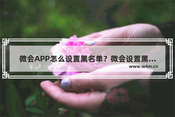 微会APP怎么设置黑名单？微会设置黑名单的方法分享