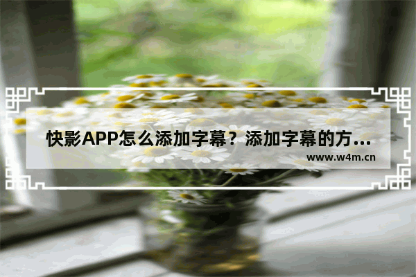 快影APP怎么添加字幕？添加字幕的方法说明