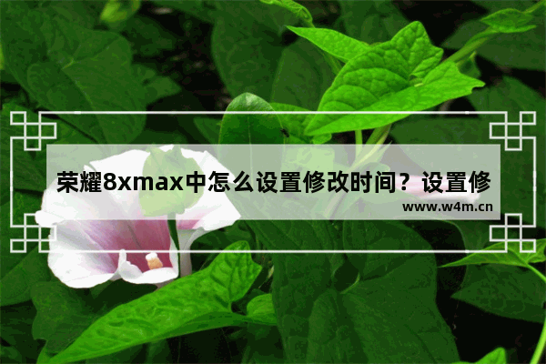 荣耀8xmax中怎么设置修改时间？设置修改时间步骤一览