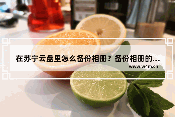 在苏宁云盘里怎么备份相册？备份相册的操作步骤一览