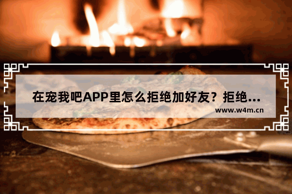 在宠我吧APP里怎么拒绝加好友？拒绝加好友的方法介绍