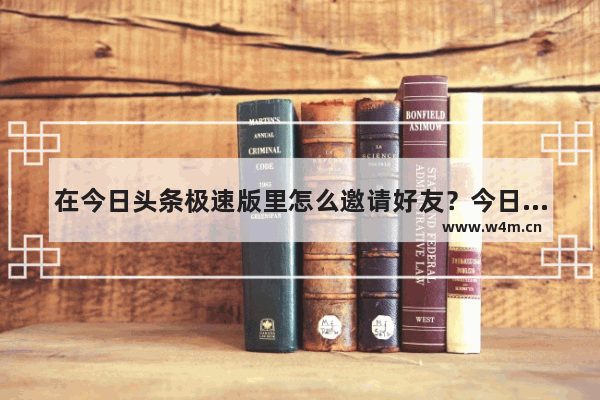 在今日头条极速版里怎么邀请好友？今日头条极速版邀请好友的方法说明