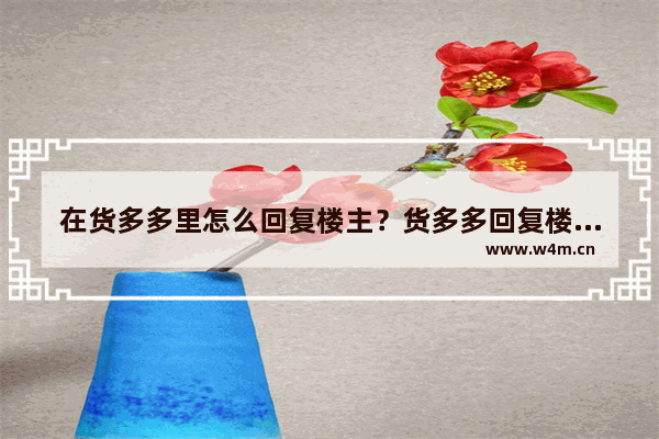 在货多多里怎么回复楼主？货多多回复楼主方法说明