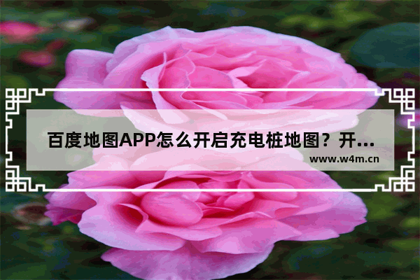 百度地图APP怎么开启充电桩地图？开启充电桩地图的步骤一览